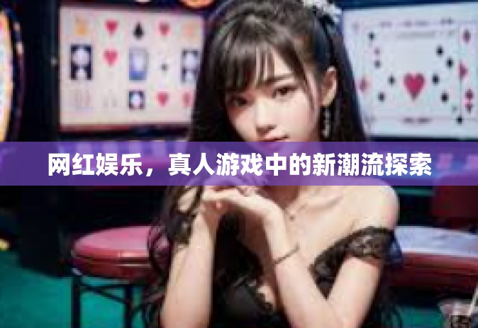 网红娱乐,真人游戏中的新潮流探索 网红娱乐,真人游戏中的新潮流探索
