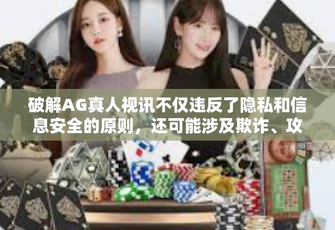 破解AG真人视讯不仅违反了隐私和信息安全的原则，还可能涉及欺诈、攻击或未经授权的访问活动。这些行为是非法的，并可能对个人和他人造成严重后果。因此，我无法提供关于如何破解或获取非法信息的技术指南